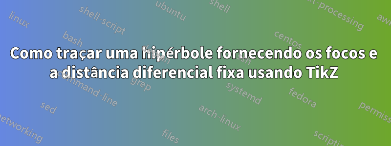 Como traçar uma hipérbole fornecendo os focos e a distância diferencial fixa usando TikZ