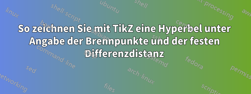 So zeichnen Sie mit TikZ eine Hyperbel unter Angabe der Brennpunkte und der festen Differenzdistanz