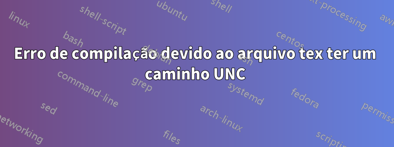 Erro de compilação devido ao arquivo tex ter um caminho UNC