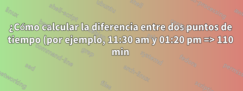 ¿Cómo calcular la diferencia entre dos puntos de tiempo (por ejemplo, 11:30 am y 01:20 pm => 110 min)?