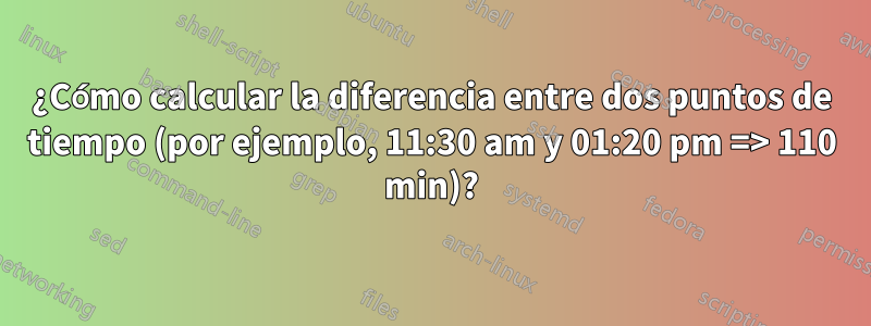 ¿Cómo calcular la diferencia entre dos puntos de tiempo (por ejemplo, 11:30 am y 01:20 pm => 110 min)?