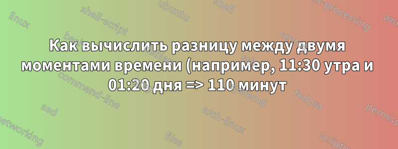 Как вычислить разницу между двумя моментами времени (например, 11:30 утра и 01:20 дня => 110 минут)?