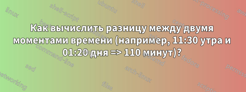 Как вычислить разницу между двумя моментами времени (например, 11:30 утра и 01:20 дня => 110 минут)?