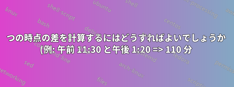 2 つの時点の差を計算するにはどうすればよいでしょうか (例: 午前 11:30 と午後 1:20 => 110 分)?
