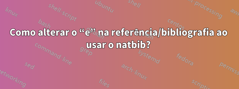 Como alterar o “e” na referência/bibliografia ao usar o natbib?