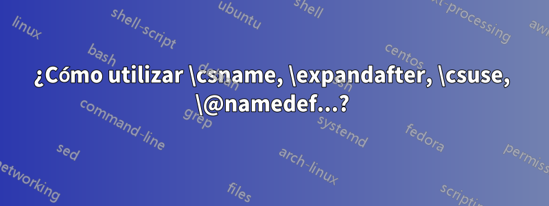 ¿Cómo utilizar \csname, \expandafter, \csuse, \@namedef...?