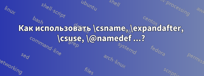 Как использовать \csname, \expandafter, \csuse, \@namedef ...?