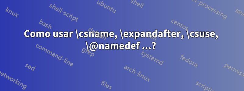 Como usar \csname, \expandafter, \csuse, \@namedef ...?