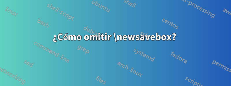 ¿Cómo omitir \newsavebox?