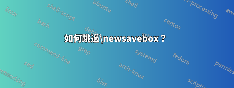 如何跳過\newsavebox？