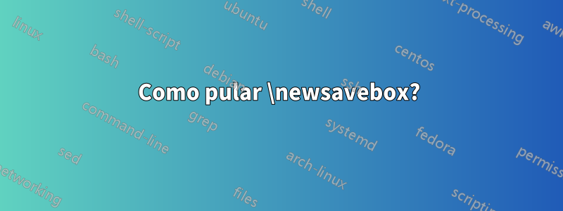 Como pular \newsavebox?