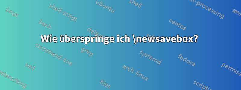 Wie überspringe ich \newsavebox?