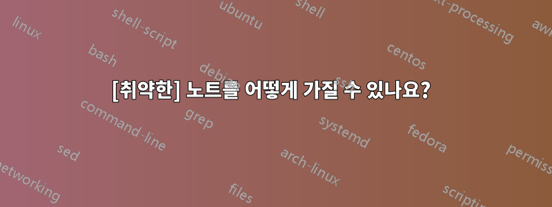 [취약한] 노트를 어떻게 가질 수 있나요? 