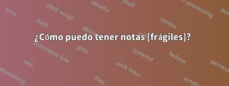 ¿Cómo puedo tener notas [frágiles]? 