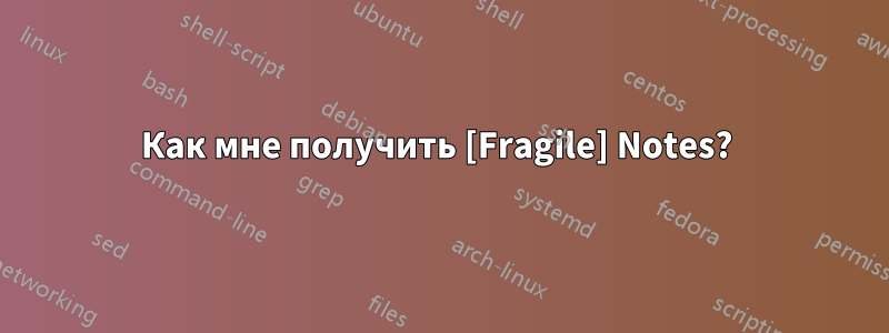 Как мне получить [Fragile] Notes? 