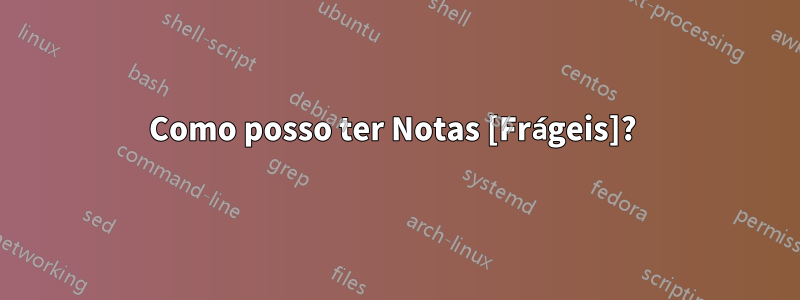 Como posso ter Notas [Frágeis]? 