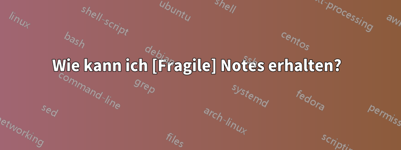 Wie kann ich [Fragile] Notes erhalten? 