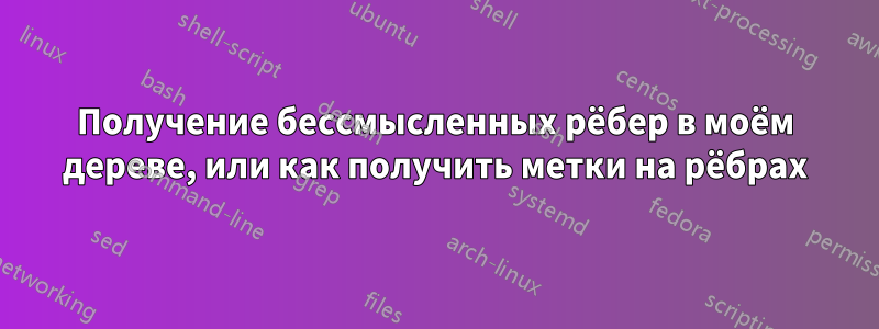 Получение бессмысленных рёбер в моём дереве, или как получить метки на рёбрах