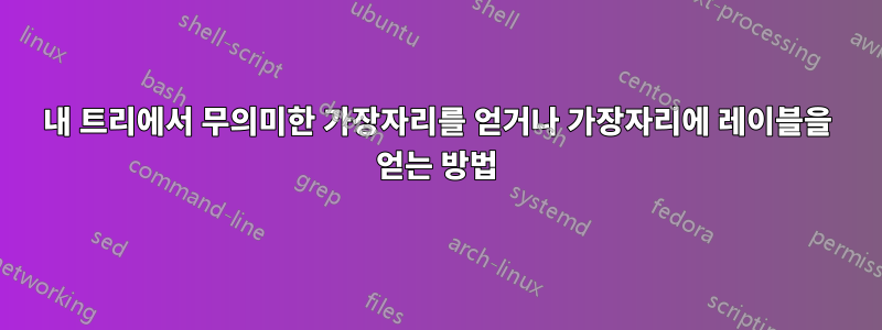 내 트리에서 무의미한 가장자리를 얻거나 가장자리에 레이블을 얻는 방법