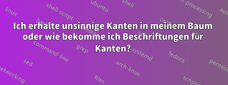 Ich erhalte unsinnige Kanten in meinem Baum oder wie bekomme ich Beschriftungen für Kanten?