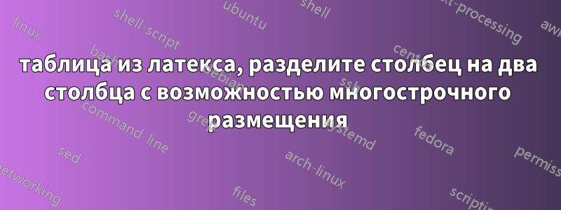 таблица из латекса, разделите столбец на два столбца с возможностью многострочного размещения