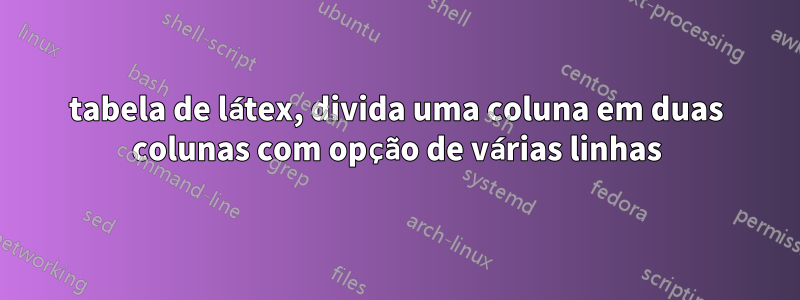 tabela de látex, divida uma coluna em duas colunas com opção de várias linhas