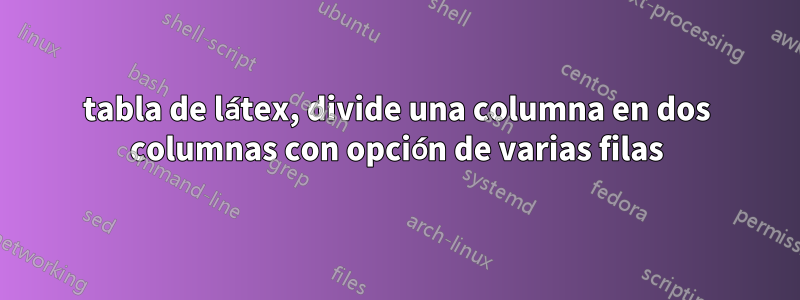 tabla de látex, divide una columna en dos columnas con opción de varias filas