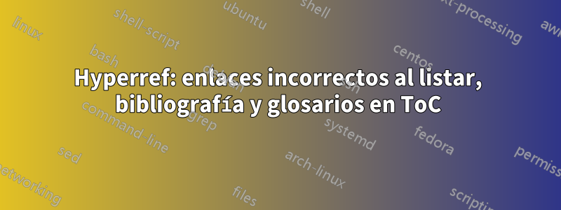 Hyperref: enlaces incorrectos al listar, bibliografía y glosarios en ToC