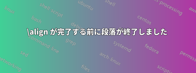 \align が完了する前に段落が終了しました