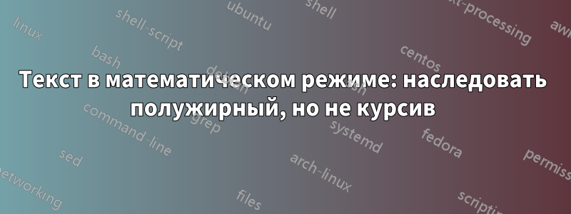 Текст в математическом режиме: наследовать полужирный, но не курсив