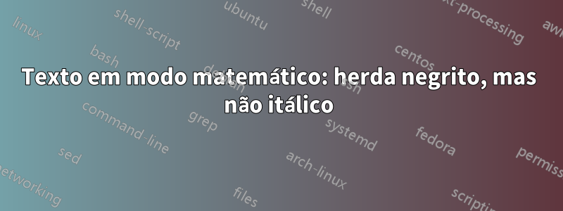 Texto em modo matemático: herda negrito, mas não itálico