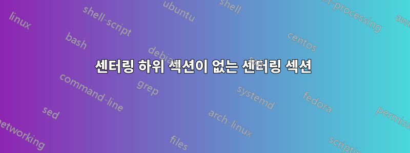 센터링 하위 섹션이 없는 센터링 섹션