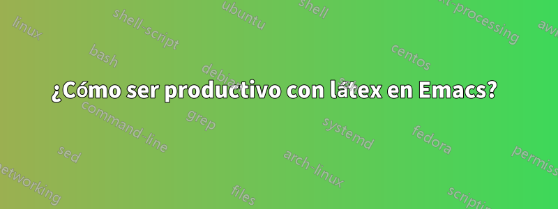 ¿Cómo ser productivo con látex en Emacs? 