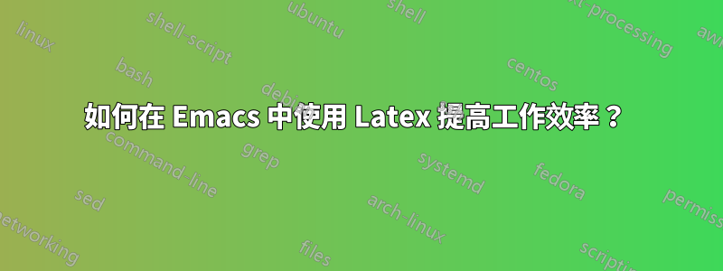 如何在 Emacs 中使用 Latex 提高工作效率？ 