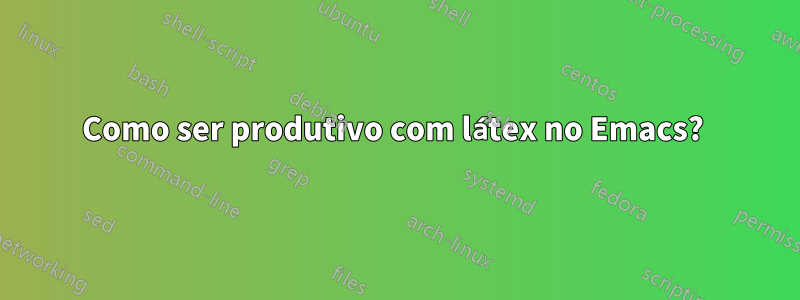 Como ser produtivo com látex no Emacs? 