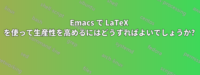 Emacs で LaTeX を使って生産性を高めるにはどうすればよいでしょうか? 