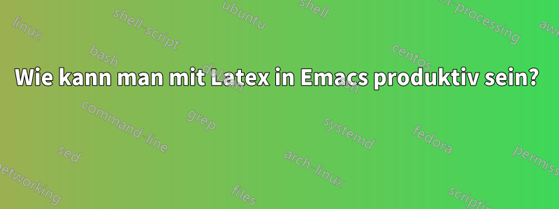 Wie kann man mit Latex in Emacs produktiv sein? 