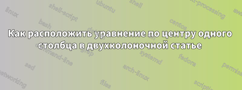 Как расположить уравнение по центру одного столбца в двухколоночной статье