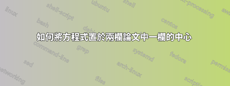 如何將方程式置於兩欄論文中一欄的中心