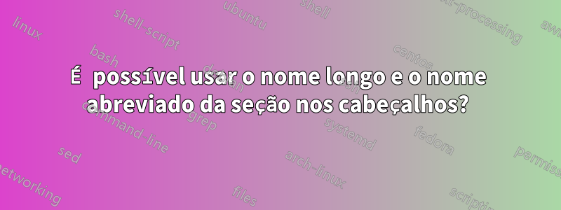 É possível usar o nome longo e o nome abreviado da seção nos cabeçalhos?