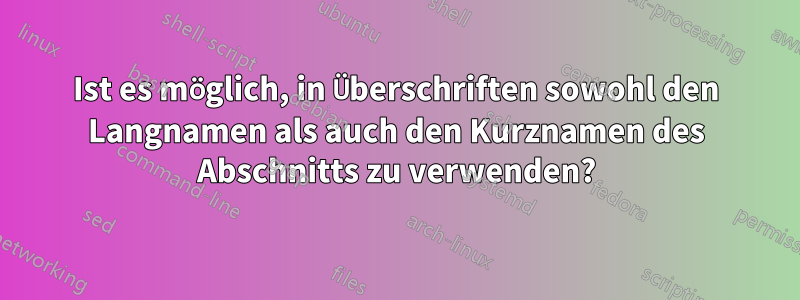 Ist es möglich, in Überschriften sowohl den Langnamen als auch den Kurznamen des Abschnitts zu verwenden?