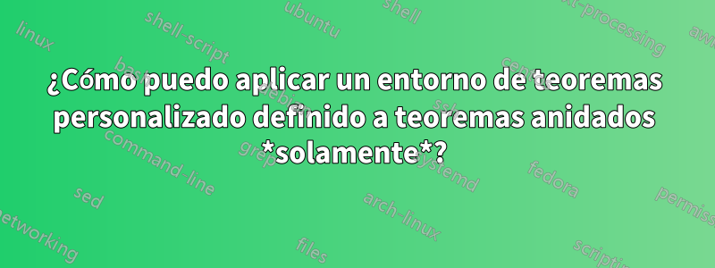 ¿Cómo puedo aplicar un entorno de teoremas personalizado definido a teoremas anidados *solamente*?