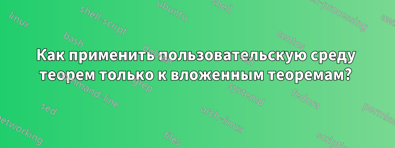 Как применить пользовательскую среду теорем только к вложенным теоремам?