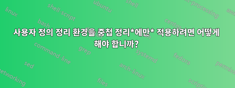 사용자 정의 정리 환경을 중첩 정리*에만* 적용하려면 어떻게 해야 합니까?