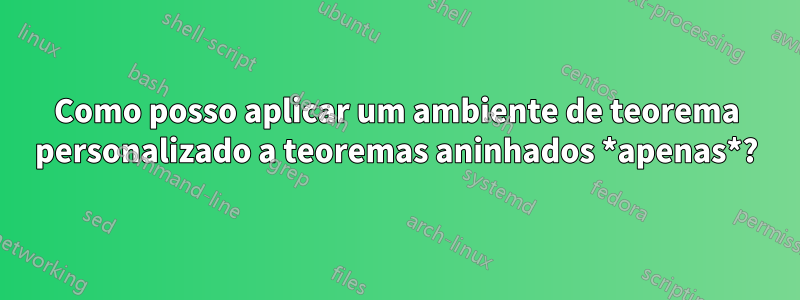 Como posso aplicar um ambiente de teorema personalizado a teoremas aninhados *apenas*?