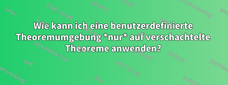 Wie kann ich eine benutzerdefinierte Theoremumgebung *nur* auf verschachtelte Theoreme anwenden?