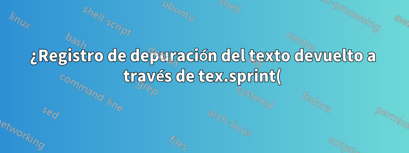¿Registro de depuración del texto devuelto a través de tex.sprint() y amigos?