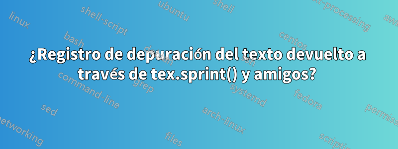 ¿Registro de depuración del texto devuelto a través de tex.sprint() y amigos?