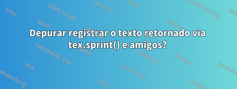 Depurar registrar o texto retornado via tex.sprint() e amigos?