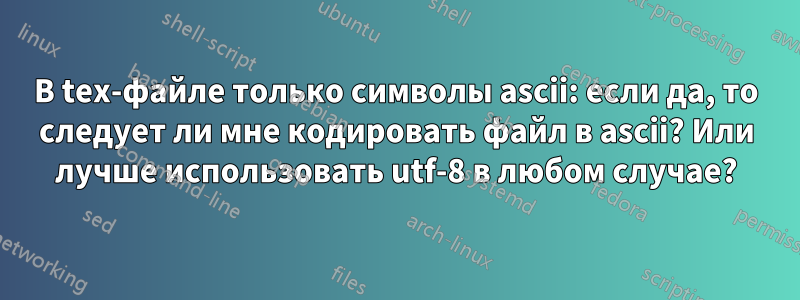 В tex-файле только символы ascii: если да, то следует ли мне кодировать файл в ascii? Или лучше использовать utf-8 в любом случае?